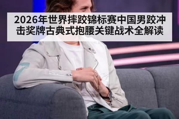 2026年世界摔跤锦标赛中国男跤冲击奖牌古典式抱腰关键战术全解读