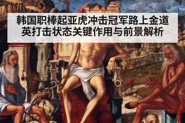 韩国职棒起亚虎冲击冠军路上金道英打击状态关键作用与前景解析