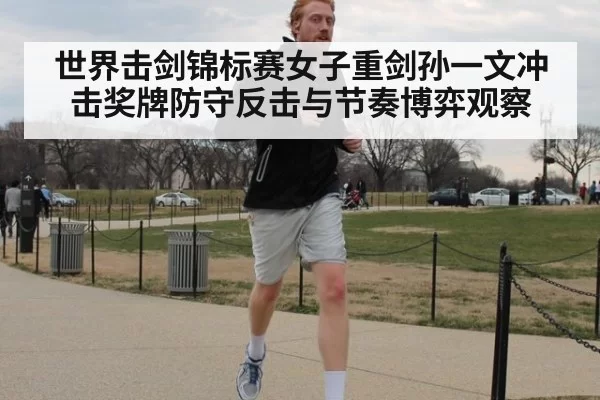 世界击剑锦标赛女子重剑孙一文冲击奖牌防守反击与节奏博弈观察