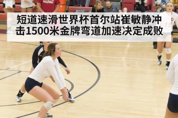 短道速滑世界杯首尔站崔敏静冲击1500米金牌弯道加速决定成败